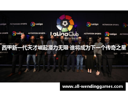 西甲新一代天才崛起潜力无限 谁将成为下一个传奇之星