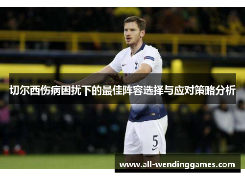 切尔西伤病困扰下的最佳阵容选择与应对策略分析