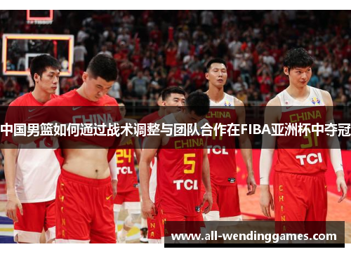 中国男篮如何通过战术调整与团队合作在FIBA亚洲杯中夺冠