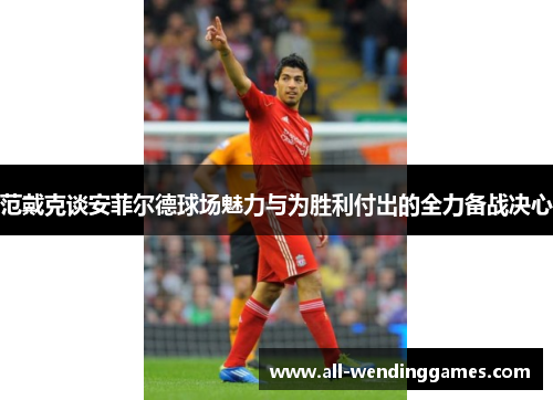 范戴克谈安菲尔德球场魅力与为胜利付出的全力备战决心 范戴克谈安菲尔德球场魅力与为胜利付出的全力备战决心