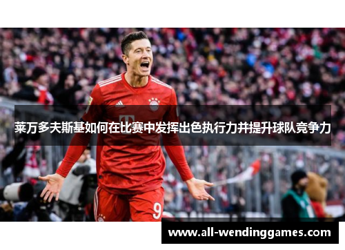 莱万多夫斯基如何在比赛中发挥出色执行力并提升球队竞争力 莱万多夫斯基如何在比赛中发挥出色执行力并提升球队竞争力