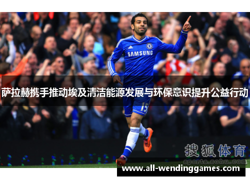 萨拉赫携手推动埃及清洁能源发展与环保意识提升公益行动 萨拉赫携手推动埃及清洁能源发展与环保意识提升公益行动