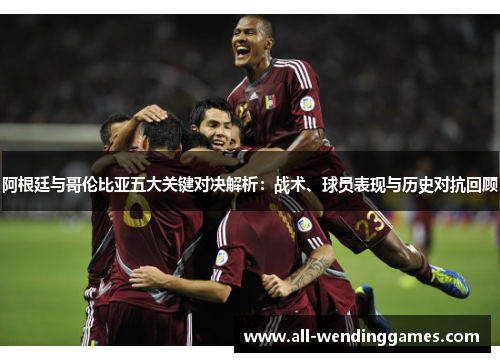 阿根廷与哥伦比亚五大关键对决解析：战术、球员表现与历史对抗回顾