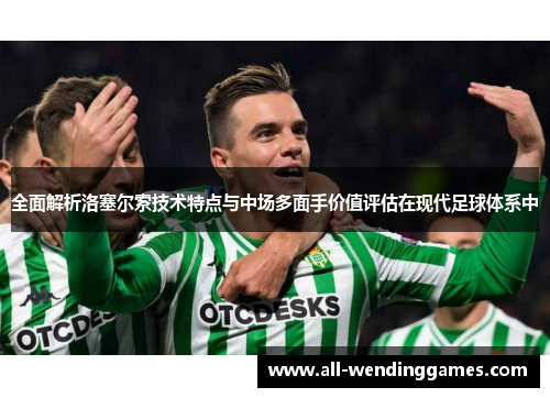 全面解析洛塞尔索技术特点与中场多面手价值评估在现代足球体系中