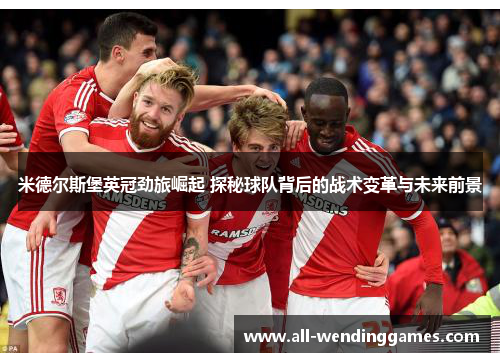 米德尔斯堡英冠劲旅崛起 探秘球队背后的战术变革与未来前景 米德尔斯堡英冠劲旅崛起 探秘球队背后的战术变革与未来前景