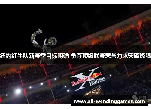 纽约红牛队新赛季目标明确 争夺顶级联赛荣誉力求突破极限 纽约红牛队新赛季目标明确 争夺顶级联赛荣誉力求突破极限