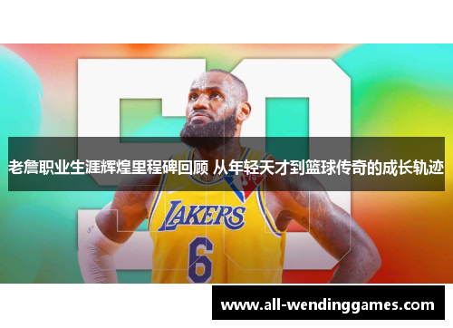 老詹职业生涯辉煌里程碑回顾 从年轻天才到篮球传奇的成长轨迹 老詹职业生涯辉煌里程碑回顾 从年轻天才到篮球传奇的成长轨迹