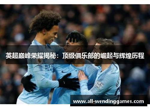 英超巅峰荣耀揭秘：顶级俱乐部的崛起与辉煌历程