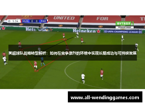 英超球队战略转型解析：如何在竞争激烈的环境中实现长期成功与可持续发展
