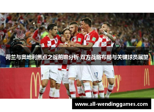 荷兰与奥地利焦点之战前瞻分析 双方战略布局与关键球员展望 荷兰与奥地利焦点之战前瞻分析 双方战略布局与关键球员展望