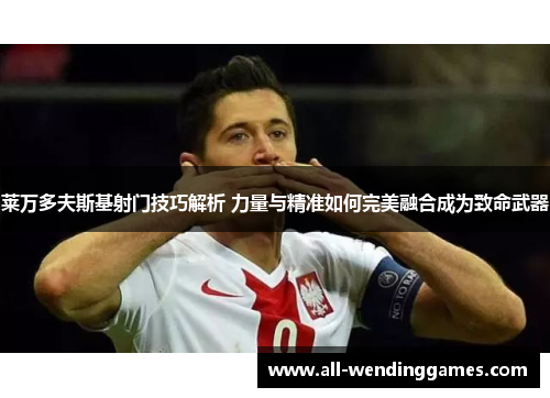 莱万多夫斯基射门技巧解析 力量与精准如何完美融合成为致命武器