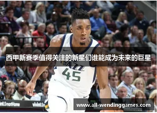 西甲新赛季值得关注的新星们谁能成为未来的巨星