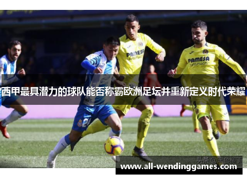 西甲最具潜力的球队能否称霸欧洲足坛并重新定义时代荣耀